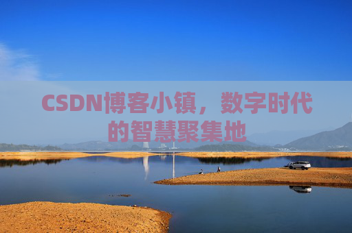 CSDN博客小镇，数字时代的智慧聚集地